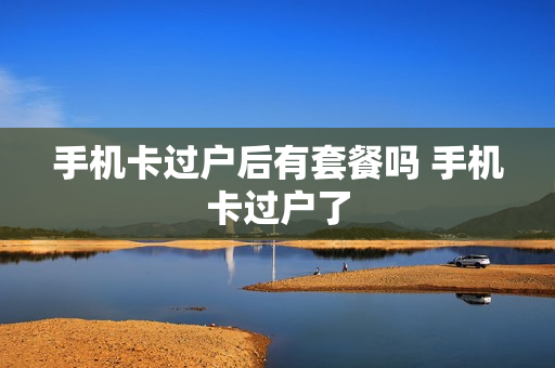 手机卡过户后有套餐吗 手机卡过户了