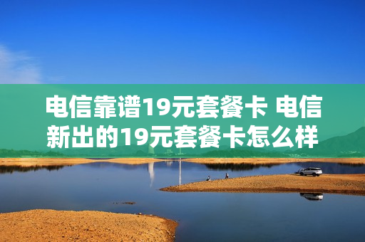 电信靠谱19元套餐卡 电信新出的19元套餐卡怎么样