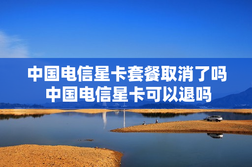 中国电信星卡套餐取消了吗 中国电信星卡可以退吗