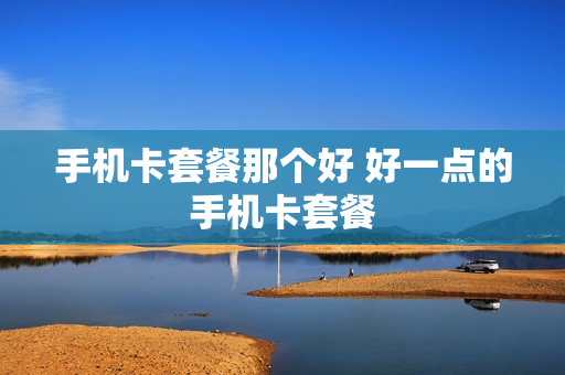 手机卡套餐那个好 好一点的手机卡套餐