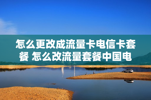 怎么更改成流量卡电信卡套餐 怎么改流量套餐中国电信