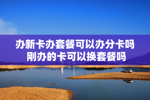 办新卡办套餐可以办分卡吗 刚办的卡可以换套餐吗