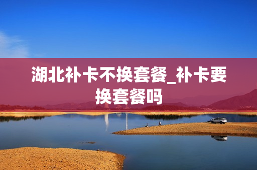 湖北补卡不换套餐_补卡要换套餐吗