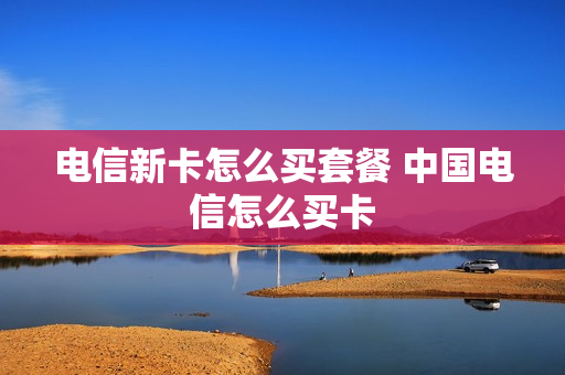 电信新卡怎么买套餐 中国电信怎么买卡