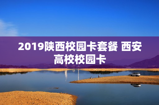 2019陕西校园卡套餐 西安高校校园卡