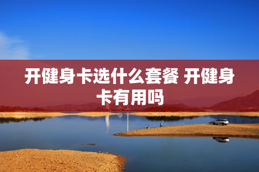 开健身卡选什么套餐 开健身卡有用吗