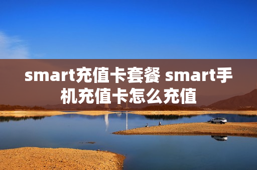 smart充值卡套餐 smart手机充值卡怎么充值