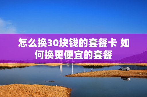 怎么换30块钱的套餐卡 如何换更便宜的套餐