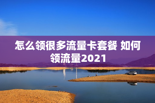 怎么领很多流量卡套餐 如何领流量2021
