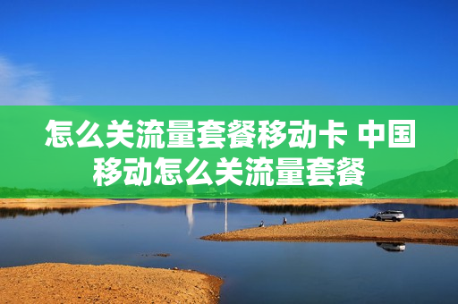怎么关流量套餐移动卡 中国移动怎么关流量套餐