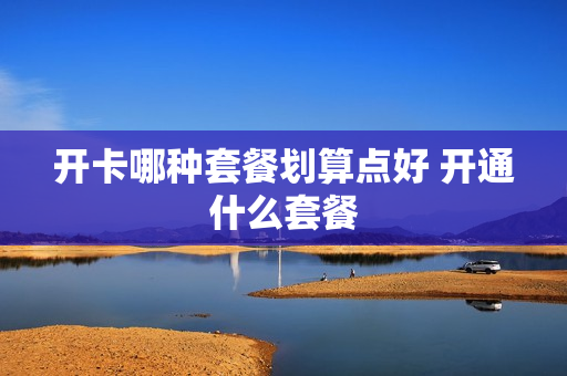 开卡哪种套餐划算点好 开通什么套餐
