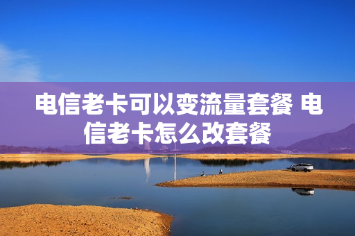 电信老卡可以变流量套餐 电信老卡怎么改套餐