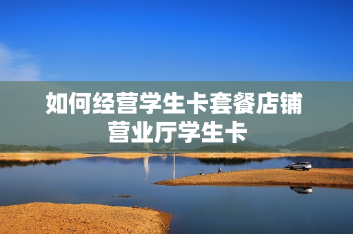 如何经营学生卡套餐店铺 营业厅学生卡