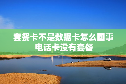 套餐卡不是数据卡怎么回事 电话卡没有套餐