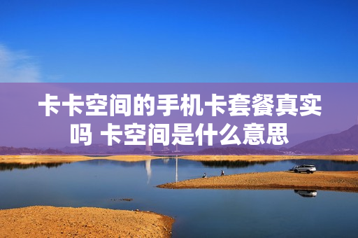 卡卡空间的手机卡套餐真实吗 卡空间是什么意思