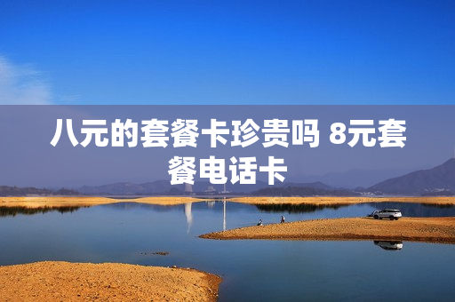 八元的套餐卡珍贵吗 8元套餐电话卡