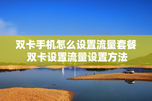 双卡手机怎么设置流量套餐 双卡设置流量设置方法