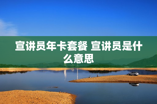 宣讲员年卡套餐 宣讲员是什么意思