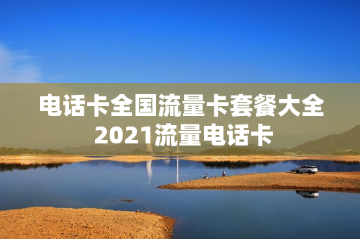 电话卡全国流量卡套餐大全 2021流量电话卡