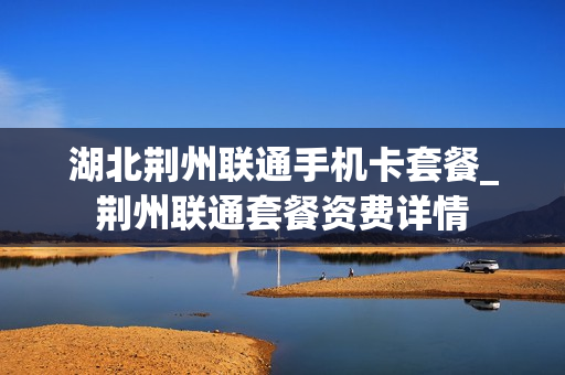 湖北荆州联通手机卡套餐_荆州联通套餐资费详情