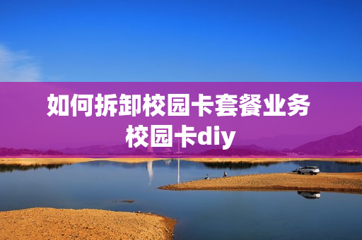 如何拆卸校园卡套餐业务 校园卡diy
