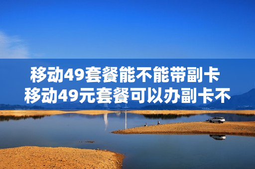 移动49套餐能不能带副卡 移动49元套餐可以办副卡不