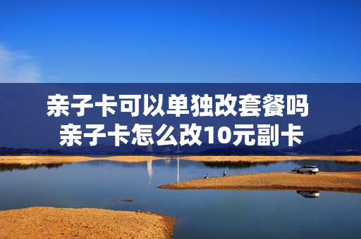 亲子卡可以单独改套餐吗 亲子卡怎么改10元副卡