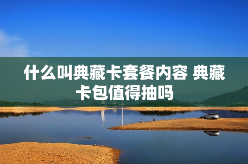 什么叫典藏卡套餐内容 典藏卡包值得抽吗