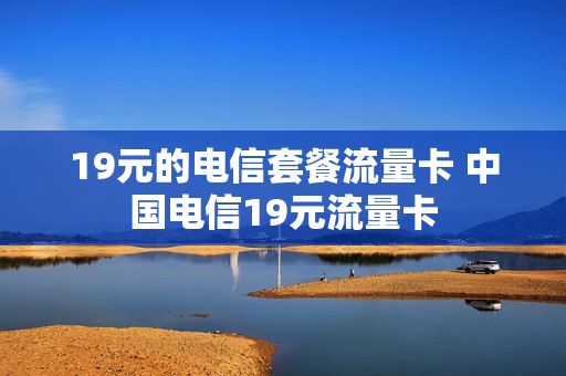 19元的电信套餐流量卡 中国电信19元流量卡