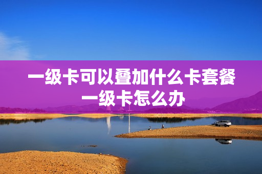 一级卡可以叠加什么卡套餐 一级卡怎么办
