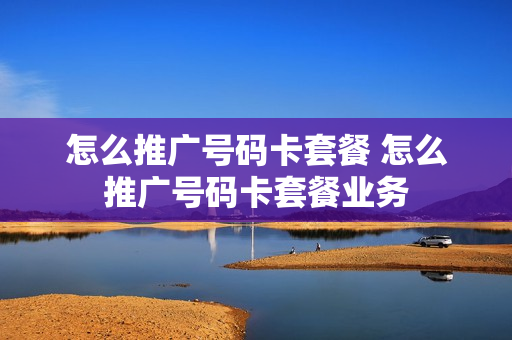 怎么推广号码卡套餐 怎么推广号码卡套餐业务