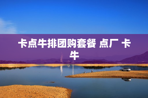 卡点牛排团购套餐 点厂 卡牛