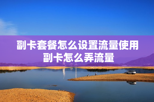 副卡套餐怎么设置流量使用 副卡怎么弄流量