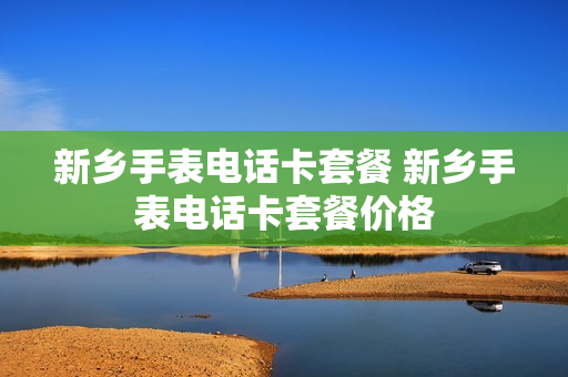 新乡手表电话卡套餐 新乡手表电话卡套餐价格