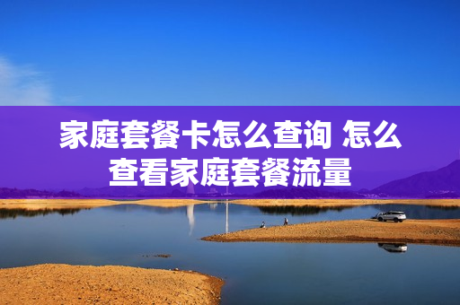 家庭套餐卡怎么查询 怎么查看家庭套餐流量