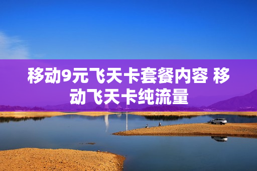 移动9元飞天卡套餐内容 移动飞天卡纯流量