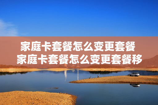 家庭卡套餐怎么变更套餐 家庭卡套餐怎么变更套餐移动
