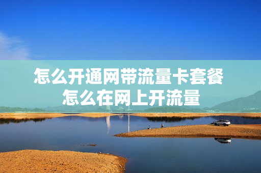怎么开通网带流量卡套餐 怎么在网上开流量