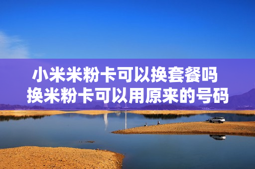 小米米粉卡可以换套餐吗 换米粉卡可以用原来的号码吗
