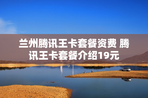 兰州腾讯王卡套餐资费 腾讯王卡套餐介绍19元