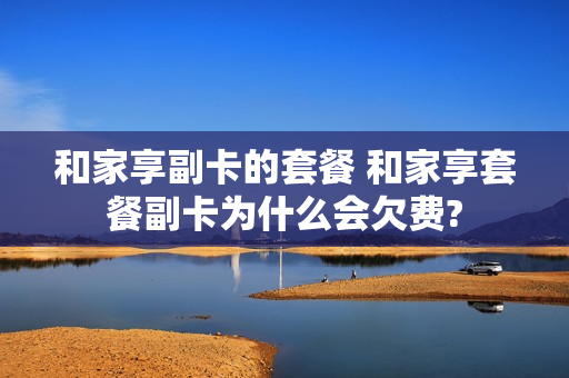 和家享副卡的套餐 和家享套餐副卡为什么会欠费?