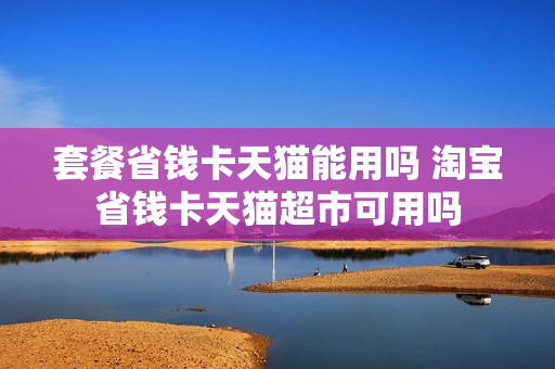 套餐省钱卡天猫能用吗 淘宝省钱卡天猫超市可用吗