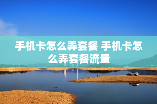 手机卡怎么弄套餐 手机卡怎么弄套餐流量