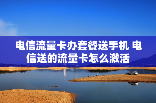电信流量卡办套餐送手机 电信送的流量卡怎么激活