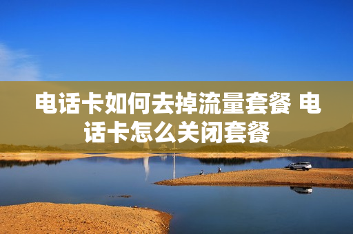 电话卡如何去掉流量套餐 电话卡怎么关闭套餐