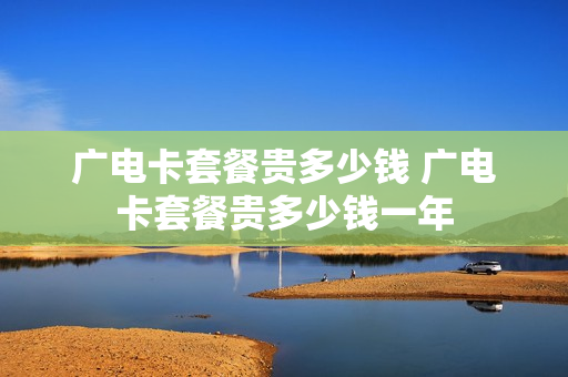 广电卡套餐贵多少钱 广电卡套餐贵多少钱一年