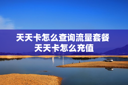 天天卡怎么查询流量套餐 天天卡怎么充值