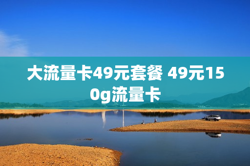 大流量卡49元套餐 49元150g流量卡