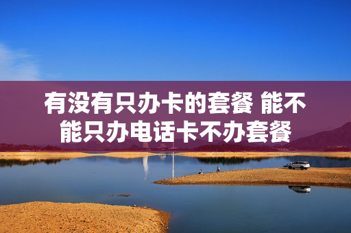 有没有只办卡的套餐 能不能只办电话卡不办套餐