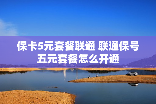 保卡5元套餐联通 联通保号五元套餐怎么开通